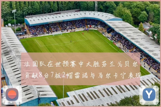 法国队在世预赛中大胜芬兰戈贝尔贡献8分7板2帽雷诺与马尔卡宁表现抢眼