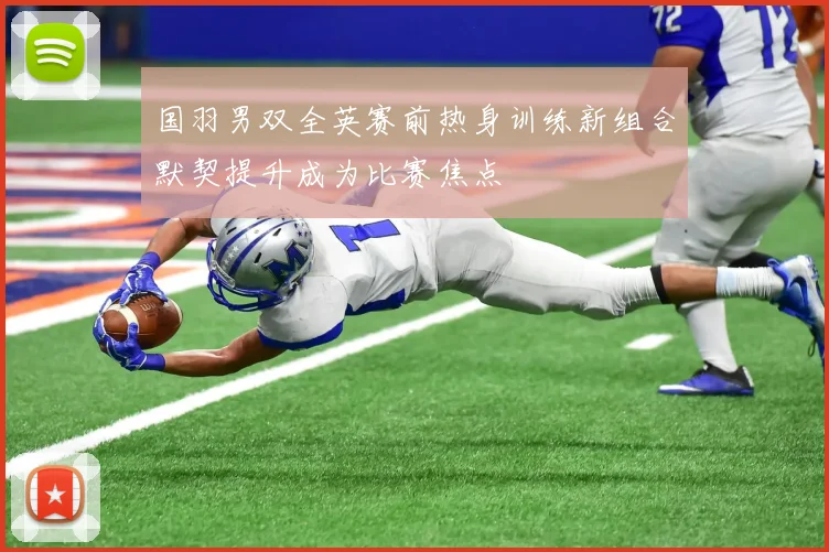 国羽男双全英赛前热身训练新组合默契提升成为比赛焦点