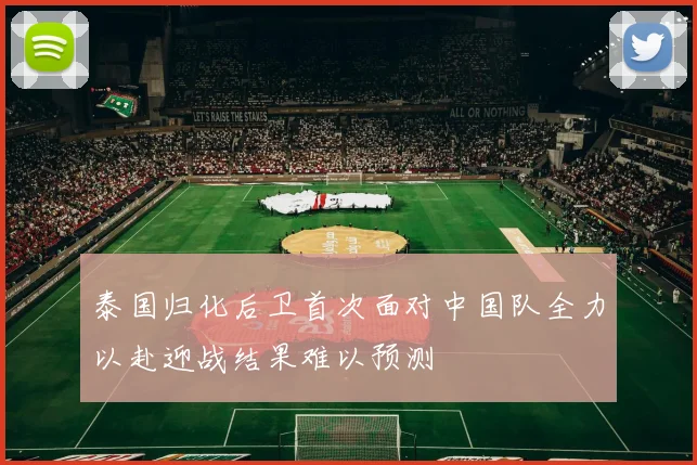 泰国归化后卫首次面对中国队全力以赴迎战结果难以预测
