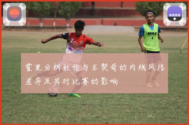 霍里分析杜伦与东契奇的内线风格差异及其对比赛的影响