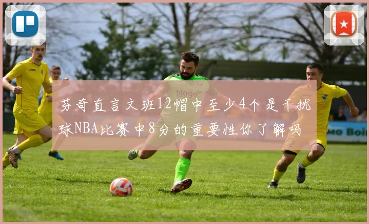 芬奇直言文班12帽中至少4个是干扰球NBA比赛中8分的重要性你了解吗