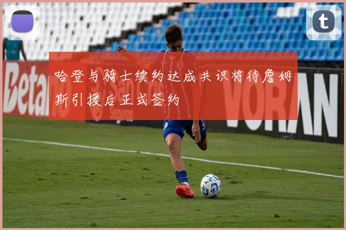 哈登与骑士续约达成共识将待詹姆斯引援后正式签约
