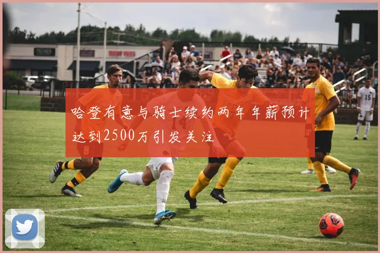 哈登有意与骑士续约两年年薪预计达到2500万引发关注
