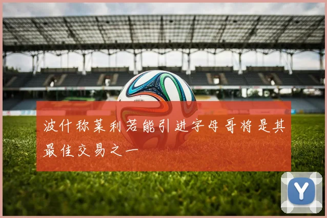 波什称莱利若能引进字母哥将是其最佳交易之一