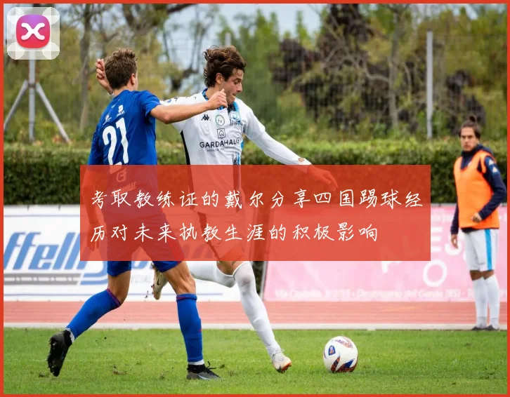 考取教练证的戴尔分享四国踢球经历对未来执教生涯的积极影响