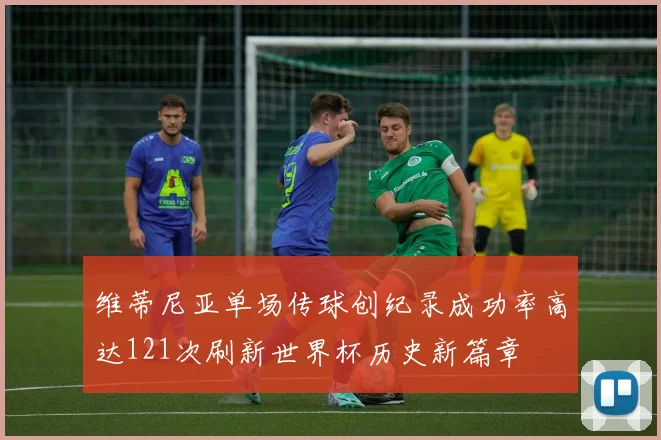 维蒂尼亚单场传球创纪录成功率高达121次刷新世界杯历史新篇章