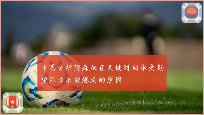 卡恩分析阿森纳在关键时刻承受期望压力未能爆发的原因