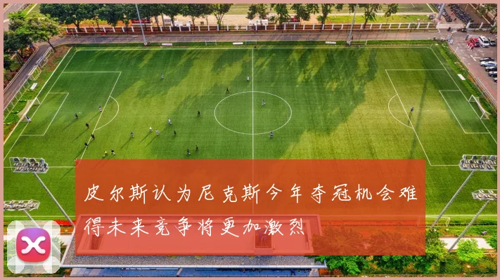 皮尔斯认为尼克斯今年夺冠机会难得未来竞争将更加激烈