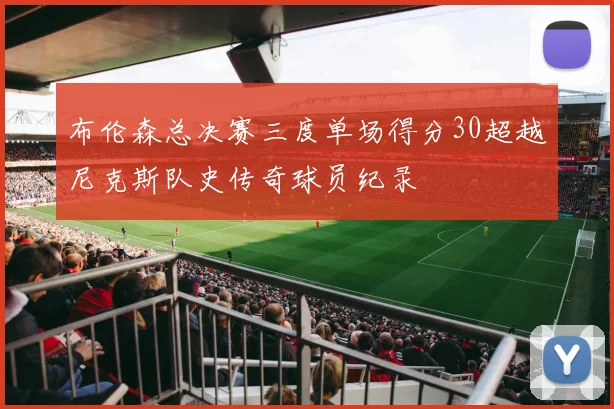 布伦森总决赛三度单场得分30超越尼克斯队史传奇球员纪录
