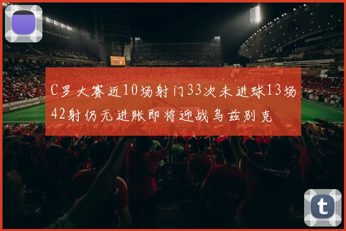 C罗大赛近10场射门33次未进球13场42射仍无进账即将迎战乌兹别克