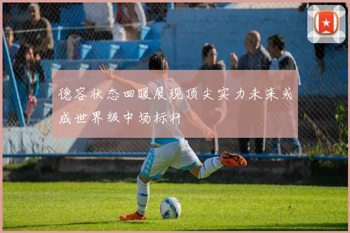德容状态回暖展现顶尖实力未来或成世界级中场标杆