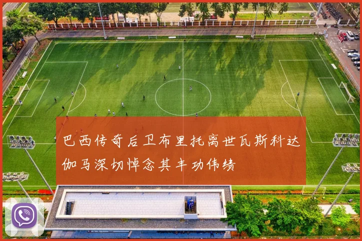 巴西传奇后卫布里托离世瓦斯科达伽马深切悼念其丰功伟绩