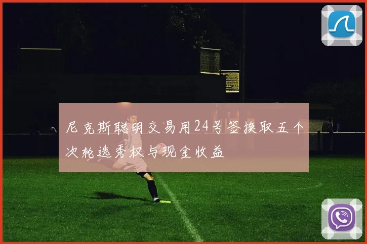 尼克斯聪明交易用24号签换取五个次轮选秀权与现金收益