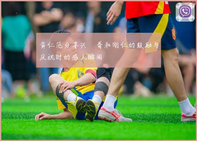 黄仁范分享兴慜哥和刚仁的鼓励与庆祝时的感人瞬间