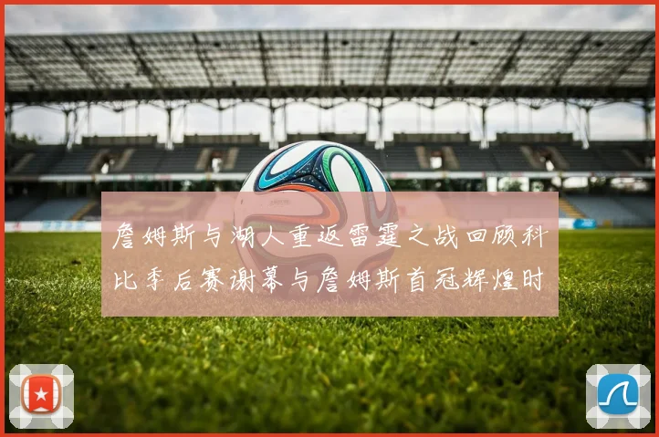 詹姆斯与湖人重返雷霆之战回顾科比季后赛谢幕与詹姆斯首冠辉煌时刻