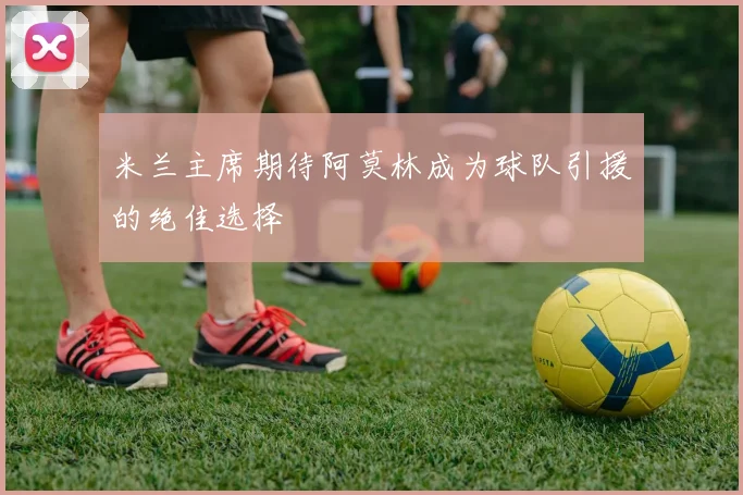 米兰主席期待阿莫林成为球队引援的绝佳选择