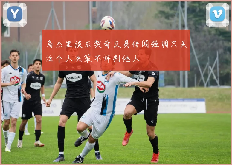 乌杰里谈东契奇交易传闻强调只关注个人决策不评判他人